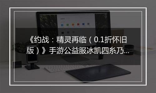 《约战：精灵再临（0.1折怀旧版）》手游公益服冰凯四糸乃-质点篇