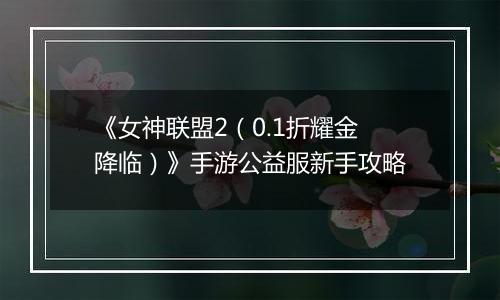 《女神联盟2（0.1折耀金降临）》手游公益服新手攻略