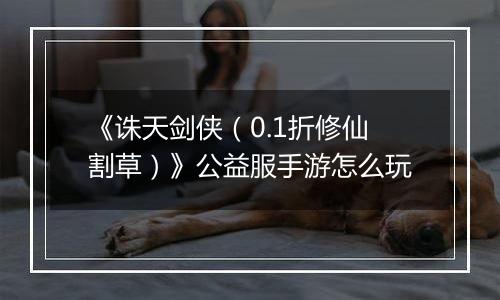 《诛天剑侠（0.1折修仙割草）》公益服手游怎么玩