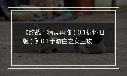 《约战：精灵再临（0.1折怀旧版）》0.1手游白之女王攻略-秘宝篇