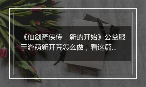 《仙剑奇侠传：新的开始》公益服手游萌新开荒怎么做，看这篇就够了！