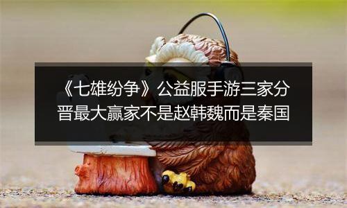 《七雄纷争》公益服手游三家分晋最大赢家不是赵韩魏而是秦国