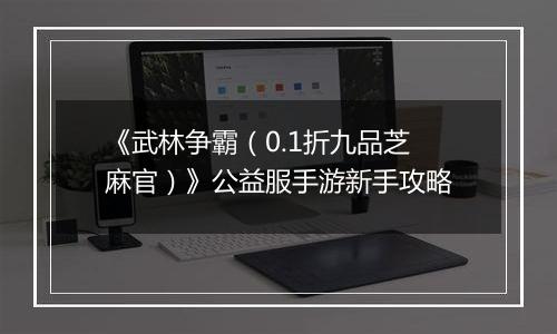 《武林争霸（0.1折九品芝麻官）》公益服手游新手攻略