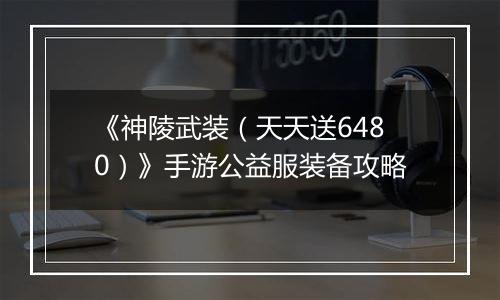 《神陵武装（天天送6480）》手游公益服装备攻略