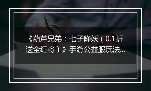 《葫芦兄弟：七子降妖（0.1折送全红将）》手游公益服玩法攻略