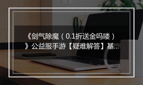 《剑气除魔（0.1折送金吗喽）》公益服手游【疑难解答】基础问题答疑