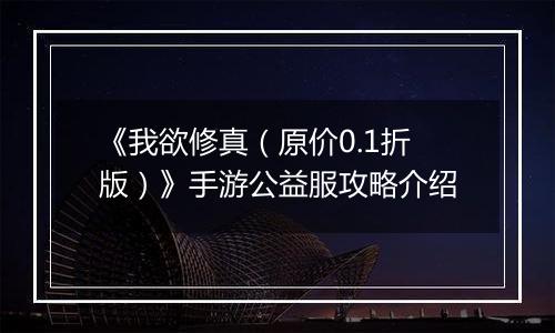 《我欲修真（原价0.1折版）》手游公益服攻略介绍