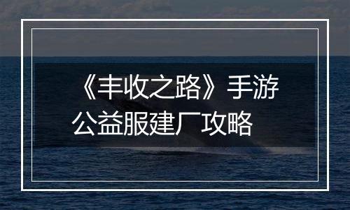 《丰收之路》手游公益服建厂攻略