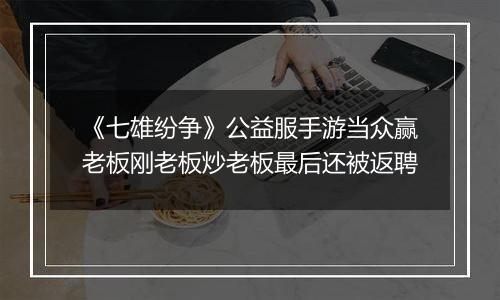 《七雄纷争》公益服手游当众赢老板刚老板炒老板最后还被返聘