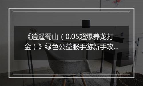 《逍遥蜀山（0.05超爆养龙打金）》绿色公益服手游新手攻略