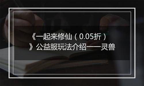 《一起来修仙（0.05折）》公益服玩法介绍一一灵兽