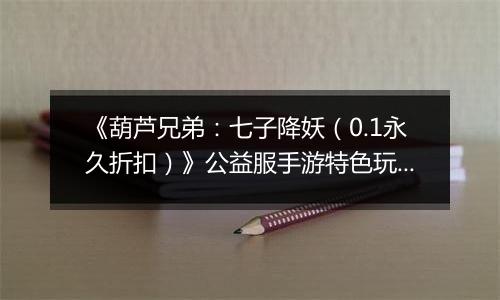 《葫芦兄弟：七子降妖（0.1永久折扣）》公益服手游特色玩法