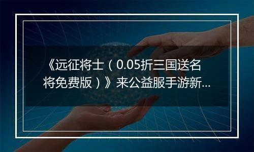 《远征将士（0.05折三国送名将免费版）》来公益服手游新手日常任务指南 每日必刷任务2