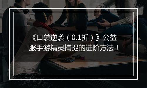 《口袋逆袭（0.1折）》公益服手游精灵捕捉的进阶方法！