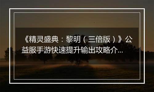 《精灵盛典：黎明（三倍版）》公益服手游快速提升输出攻略介绍