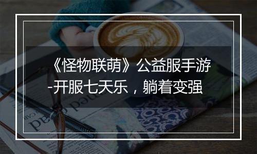 《怪物联萌》公益服手游-开服七天乐，躺着变强