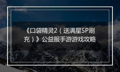 《口袋精灵2（送满星SP刷充）》公益服手游游戏攻略