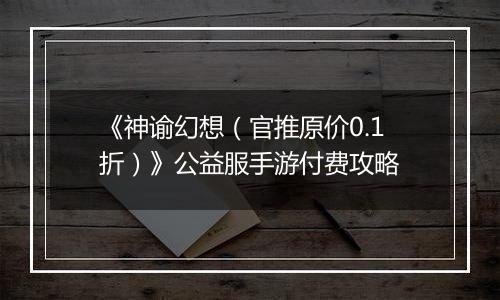 《神谕幻想（官推原价0.1折）》公益服手游付费攻略