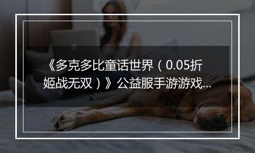 《多克多比童话世界（0.05折姬战无双）》公益服手游游戏攻略