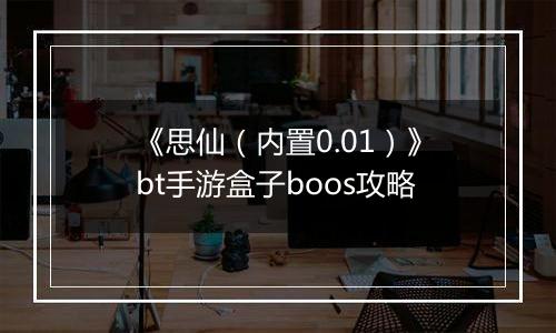 《思仙（内置0.01）》bt手游盒子boos攻略