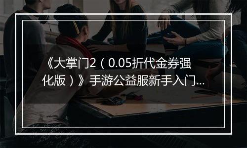 《大掌门2（0.05折代金券强化版）》手游公益服新手入门必读手册