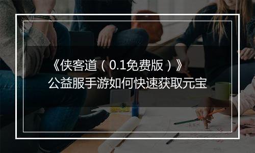 《侠客道（0.1免费版）》公益服手游如何快速获取元宝