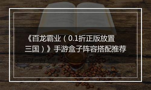 《百龙霸业（0.1折正版放置三国）》手游盒子阵容搭配推荐