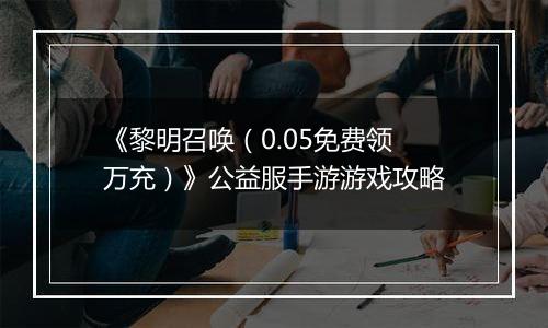 《黎明召唤（0.05免费领万充）》公益服手游游戏攻略