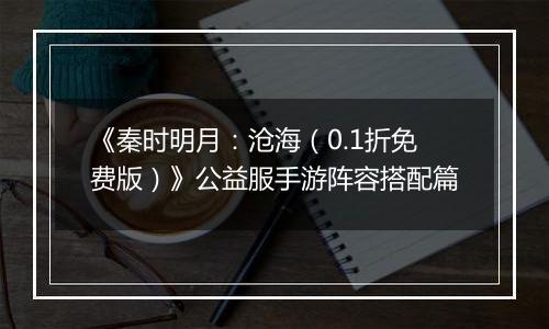 《秦时明月：沧海（0.1折免费版）》公益服手游阵容搭配篇