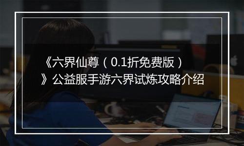《六界仙尊（0.1折免费版）》公益服手游六界试炼攻略介绍