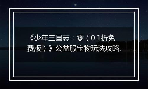 《少年三国志：零（0.1折免费版）》公益服宝物玩法攻略.