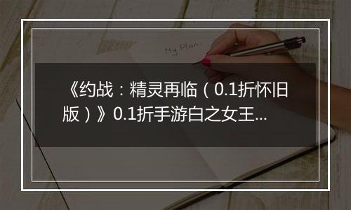 《约战：精灵再临（0.1折怀旧版）》0.1折手游白之女王技能篇