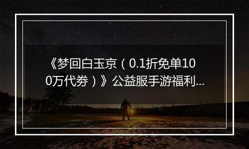 《梦回白玉京（0.1折免单100万代劵）》公益服手游福利说明攻略