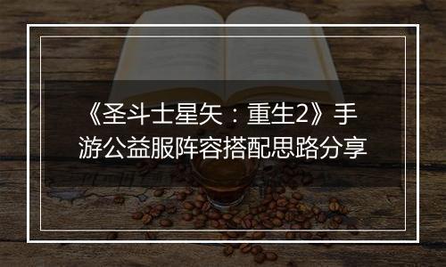 《圣斗士星矢：重生2》手游公益服阵容搭配思路分享