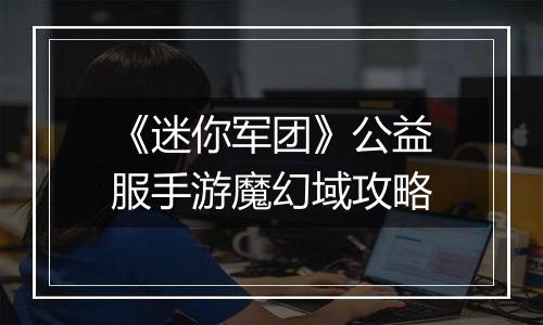 《迷你军团》公益服手游魔幻域攻略