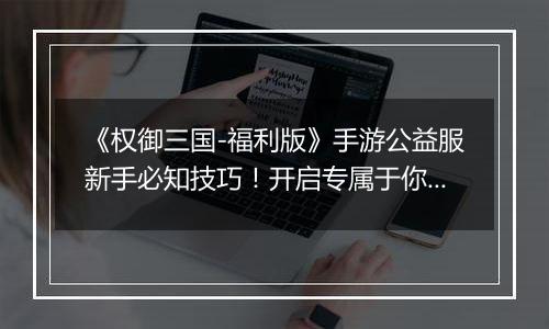 《权御三国-福利版》手游公益服新手必知技巧！开启专属于你的三国时代！