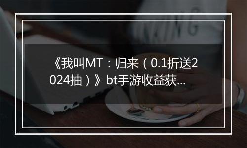 《我叫MT：归来（0.1折送2024抽）》bt手游收益获取途径