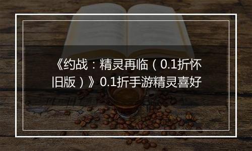 《约战：精灵再临（0.1折怀旧版）》0.1折手游精灵喜好