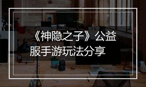 《神隐之子》公益服手游玩法分享