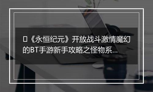 ﻿《永恒纪元》开放战斗激情魔幻的BT手游新手攻略之怪物系统介绍！
