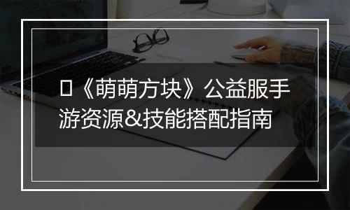 ​《萌萌方块》公益服手游资源&技能搭配指南