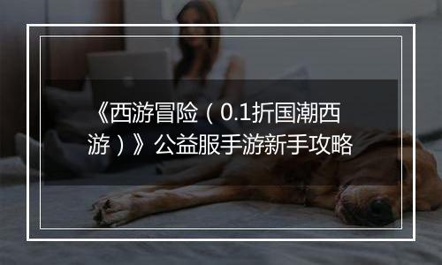 《西游冒险（0.1折国潮西游）》公益服手游新手攻略