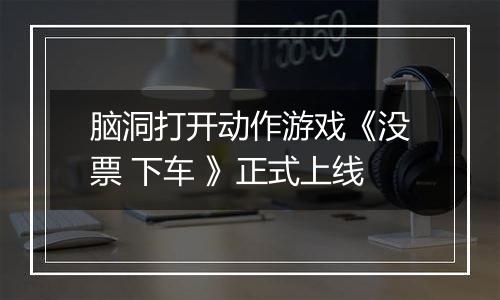 脑洞打开动作游戏《没票 下车 》正式上线