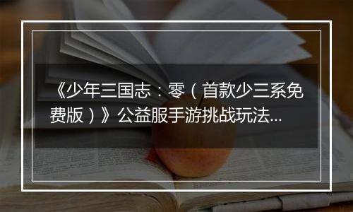 《少年三国志：零（首款少三系免费版）》公益服手游挑战玩法新手攻略