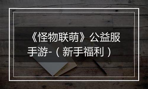 《怪物联萌》公益服手游-（新手福利）