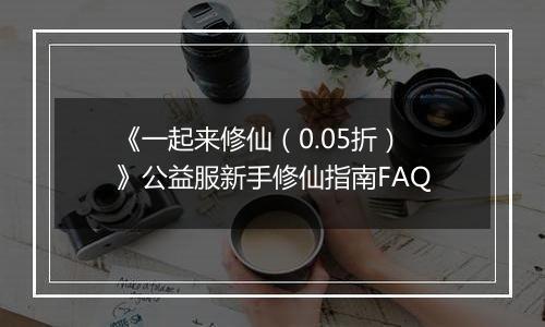 《一起来修仙（0.05折）》公益服新手修仙指南FAQ