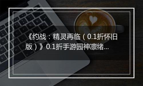 《约战：精灵再临（0.1折怀旧版）》0.1折手游园神凛绪攻略-技能加点篇