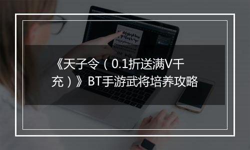 《天子令（0.1折送满V千充）》BT手游武将培养攻略
