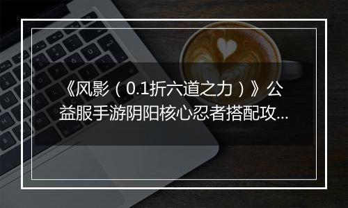 《风影（0.1折六道之力）》公益服手游阴阳核心忍者搭配攻略