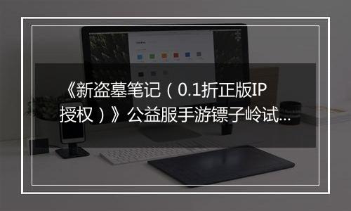 《新盗墓笔记（0.1折正版IP授权）》公益服手游镖子岭试炼开启！